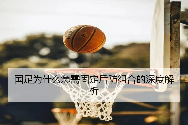 国足为什么急需固定后防组合的深度解析
