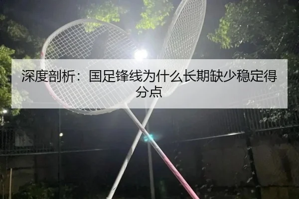 深度剖析：国足锋线为什么长期缺少稳定得分点