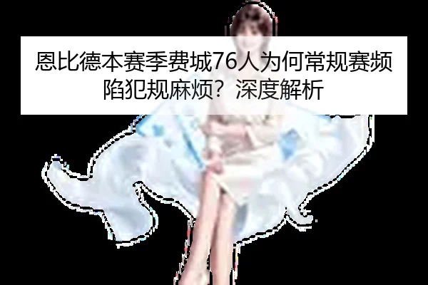 恩比德本赛季费城76人为何常规赛频陷犯规麻烦？深度解析